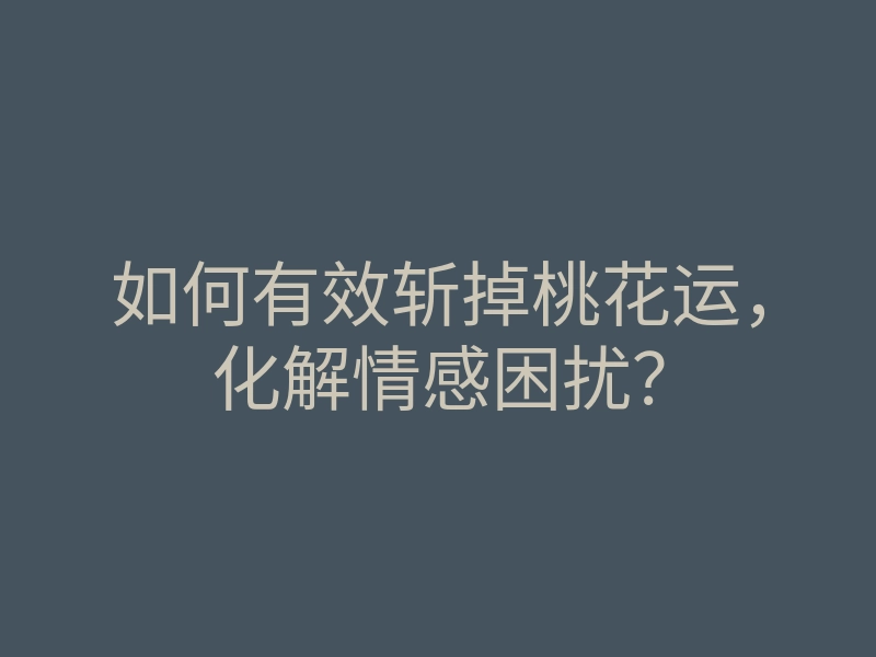 如何有效斩掉桃花运,化解情感困扰?