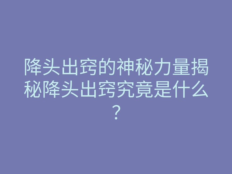 降头出窍的神秘力量揭秘降头出窍究竟是什么?