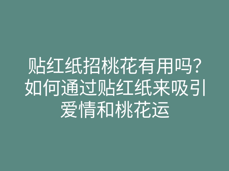 贴红纸招桃花有用吗?如何通过贴红纸来吸引爱情和桃花运