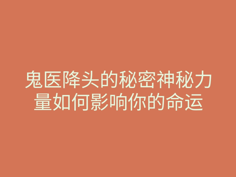鬼医降头的秘密神秘力量如何影响你的命运