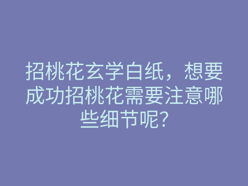 招桃花玄学白纸,想要成功招桃花需要注意哪些细节呢?