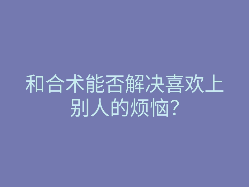 和合术能否解决喜欢上别人的烦恼？