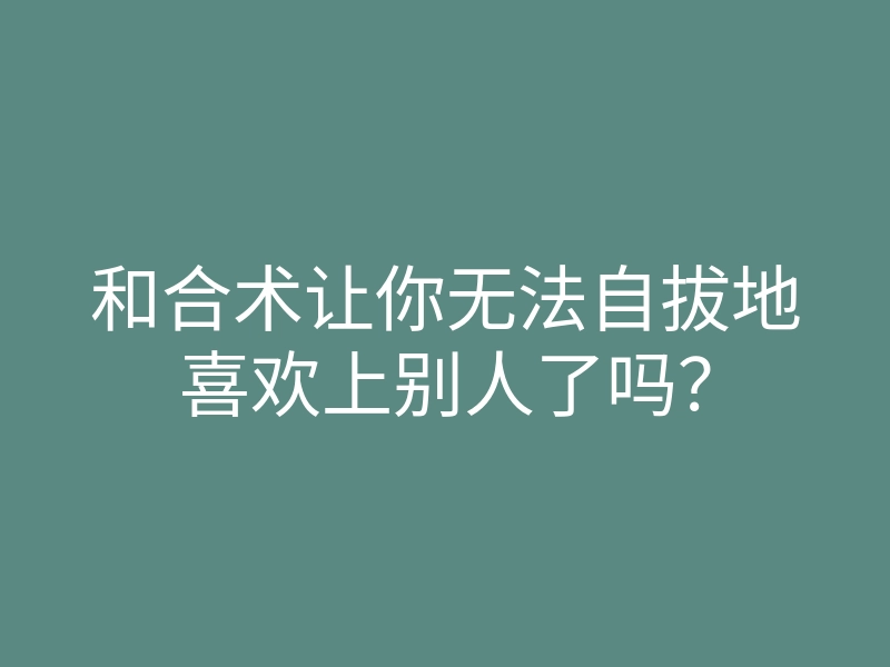 和合术让你无法自拔地喜欢上别人了吗?