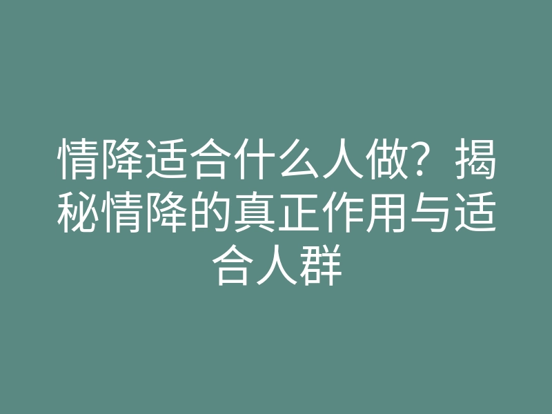情降适合什么人做?揭秘情降的真正作用与适合人群