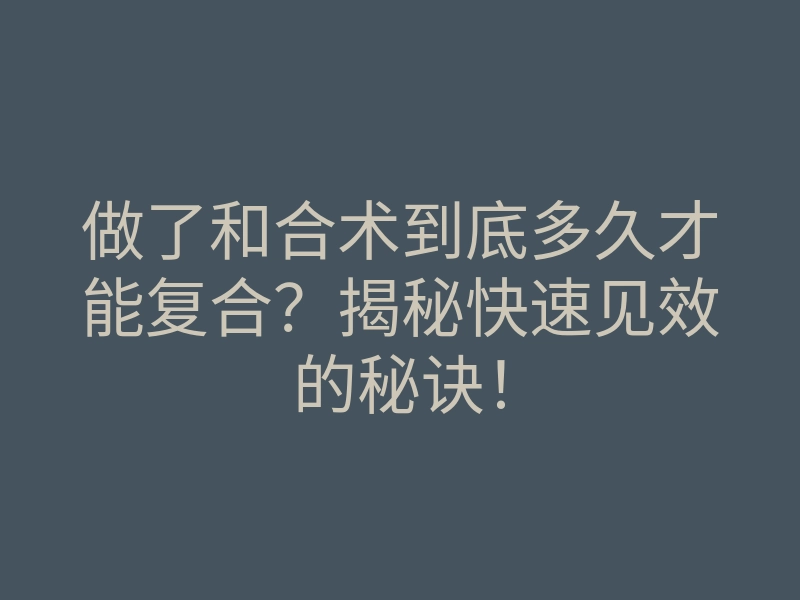 做了和合术到底多久才能复合？揭秘快速见效的秘诀！