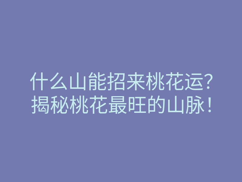 什么山能招来桃花运?揭秘桃花最旺的山脉!