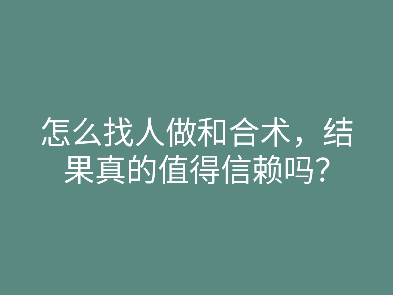 怎么找人做和合术,结果真的值得信赖吗?