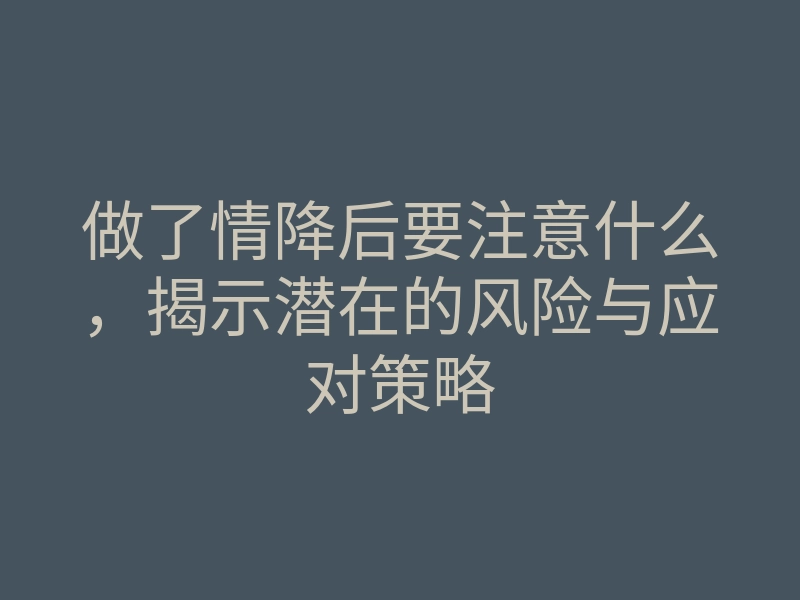 做了情降后要注意什么,揭示潜在的风险与应对策略