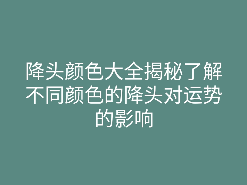 降头颜色大全揭秘了解不同颜色的降头对运势的影响