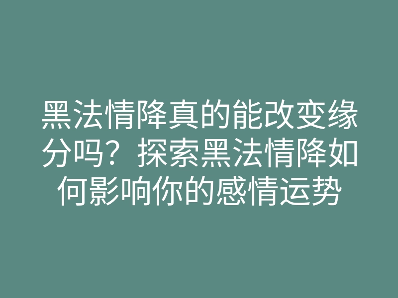 黑法情降真的能改变缘分吗?探索黑法情降如何影响你的感情运势