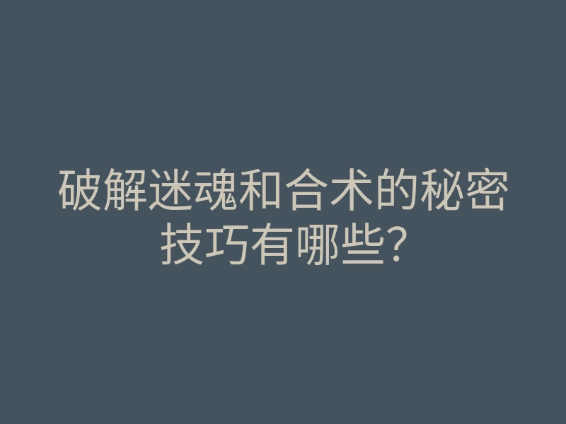 破解迷魂和合术的秘密技巧有哪些?