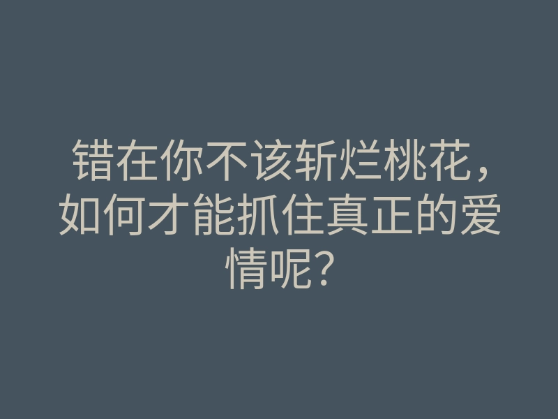 错在你不该斩烂桃花,如何才能抓住真正的爱情呢?