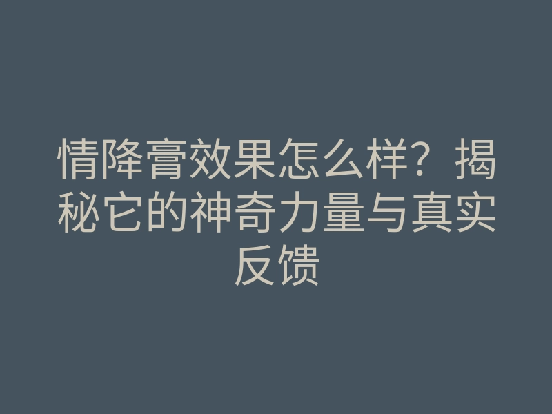 情降膏效果怎么样?揭秘它的神奇力量与真实反馈