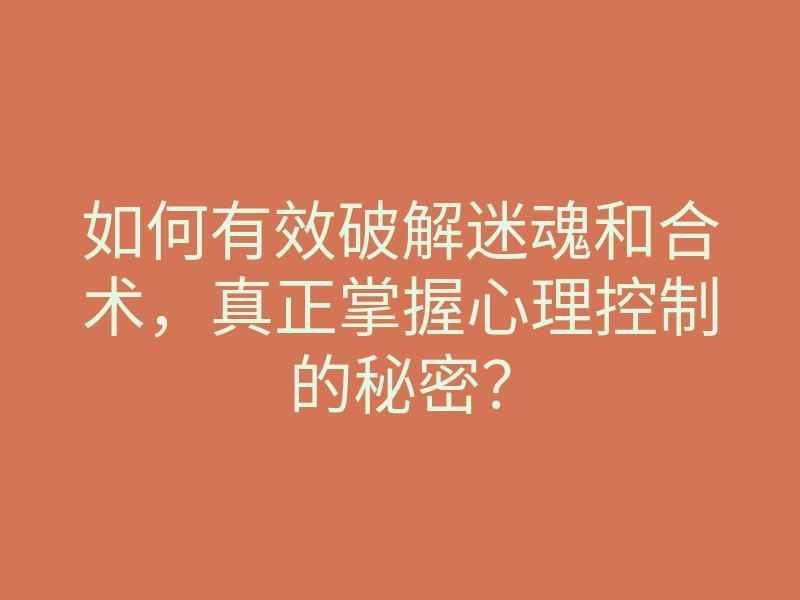 如何有效破解迷魂和合术,真正掌握心理控制的秘密?