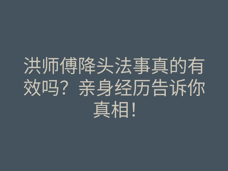 洪师傅降头法事真的有效吗?亲身经历告诉你真相!