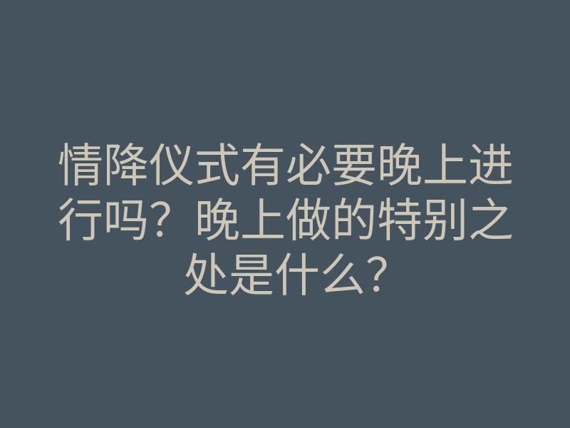 情降仪式有必要晚上进行吗?晚上做的特别之处是什么?