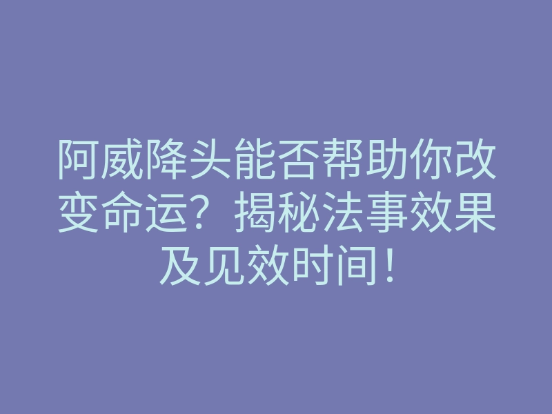 阿威降头能否帮助你改变命运?揭秘法事效果及见效时间!