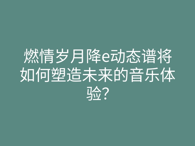 燃情岁月降e动态谱将如何塑造未来的音乐体验?