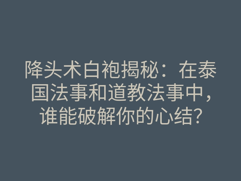 降头术白袍揭秘:在泰国法事和道教法事中,谁能破解你的心结?