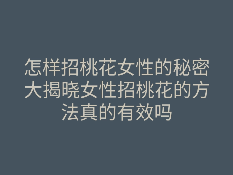 怎样招桃花女性的秘密大揭晓女性招桃花的方法真的有效吗