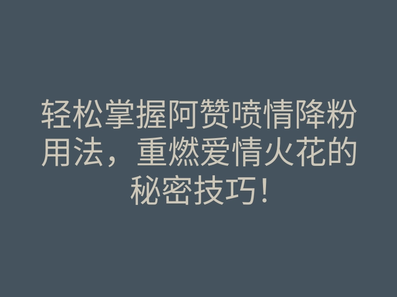 轻松掌握阿赞喷情降粉用法,重燃爱情火花的秘密技巧!