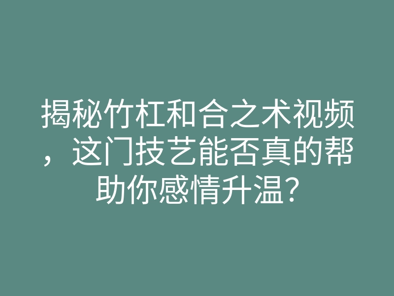 揭秘竹杠和合之术视频,这门技艺能否真的帮助你感情升温?