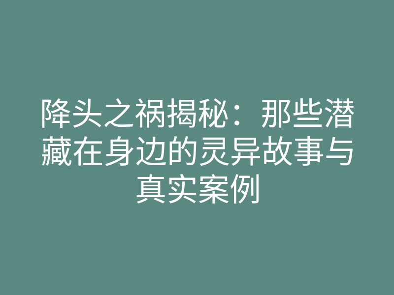 降头之祸揭秘：那些潜藏在身边的灵异故事与真实案例