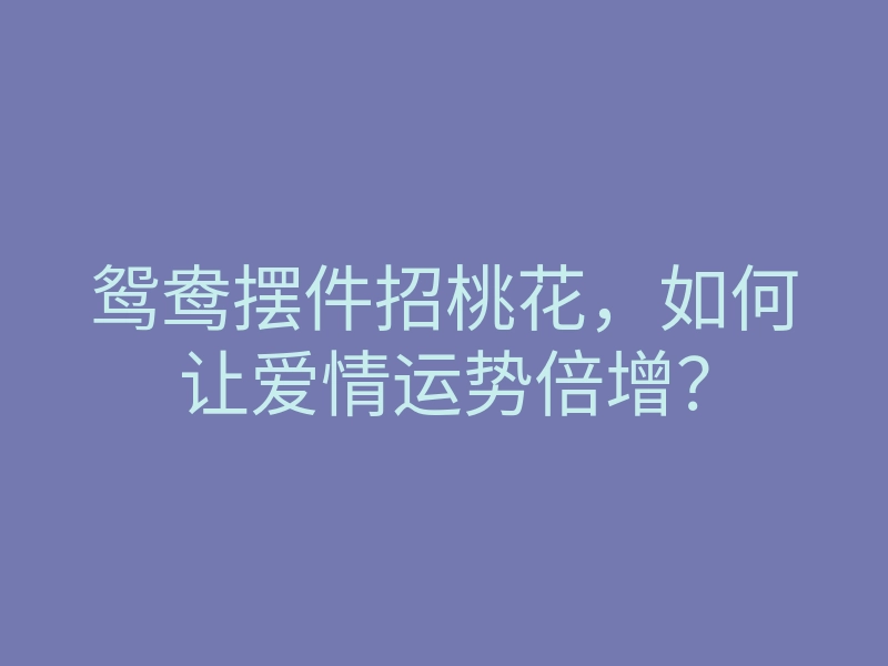鸳鸯摆件招桃花,如何让爱情运势倍增?