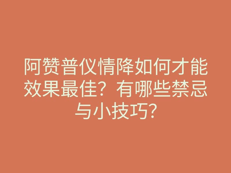 阿赞普仪情降如何才能效果最佳?有哪些禁忌与小技巧?