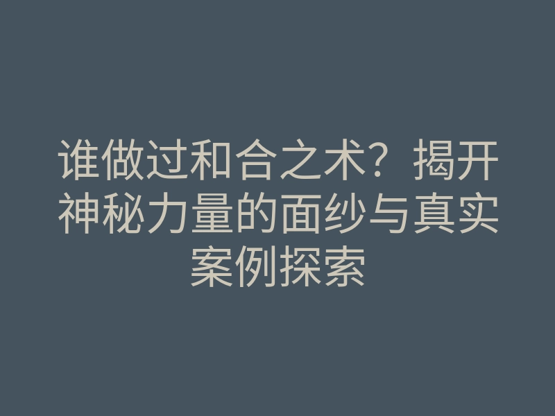谁做过和合之术?揭开神秘力量的面纱与真实案例探索
