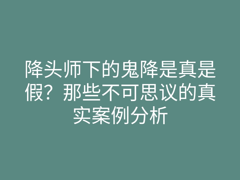 降头师下的鬼降是真是假?那些不可思议的真实案例分析