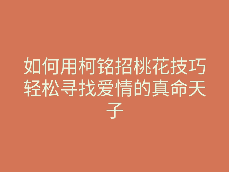如何用柯铭招桃花技巧轻松寻找爱情的真命天子