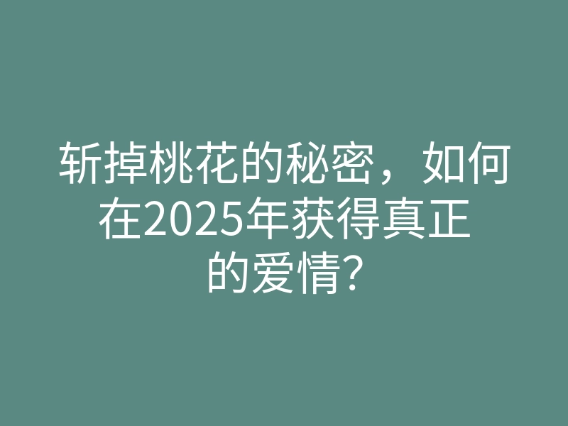 斩掉桃花的秘密,如何在2025年获得真正的爱情?