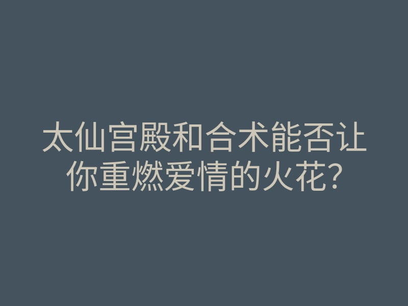 太仙宫殿和合术能否让你重燃爱情的火花?