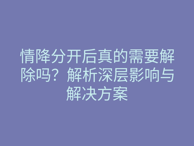 情降分开后真的需要解除吗？解析深层影响与解决方案