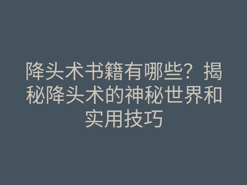 降头术书籍有哪些?揭秘降头术的神秘世界和实用技巧