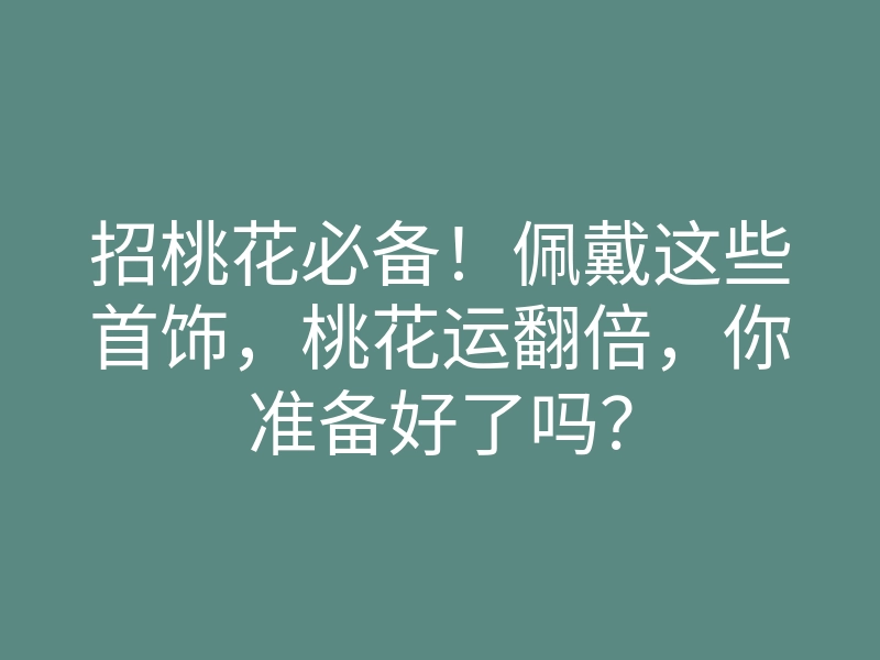 招桃花必备!佩戴这些首饰,桃花运翻倍,你准备好了吗?