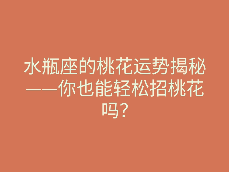 水瓶座的桃花运势揭秘——你也能轻松招桃花吗?