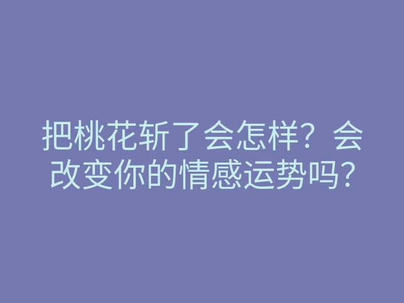 把桃花斩了会怎样?会改变你的情感运势吗?