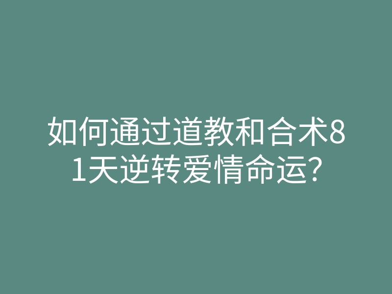 如何通过道教和合术81天逆转爱情命运？