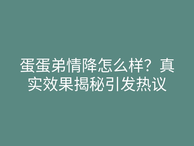 蛋蛋弟情降怎么样?真实效果揭秘引发热议