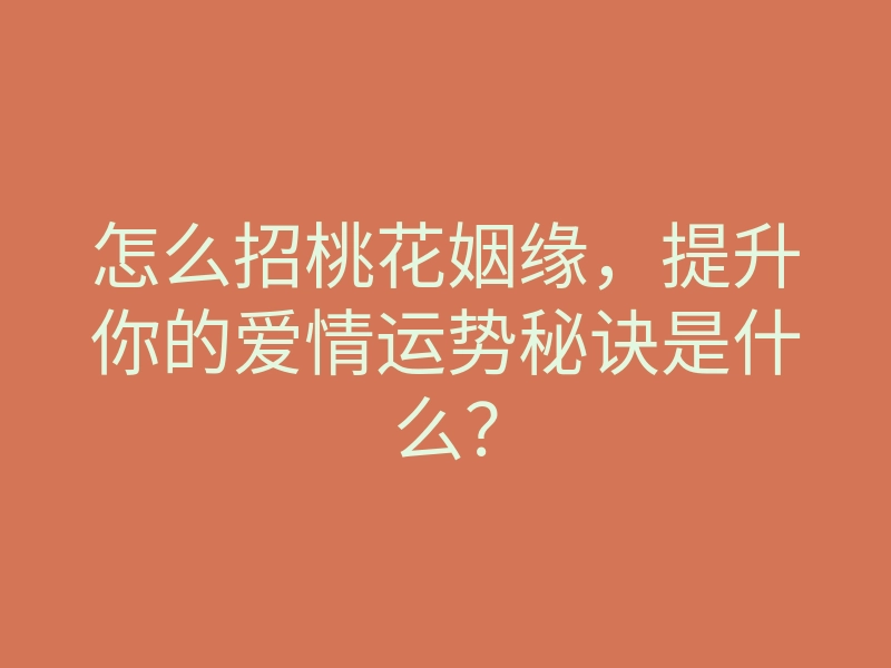 怎么招桃花姻缘，提升你的爱情运势秘诀是什么？