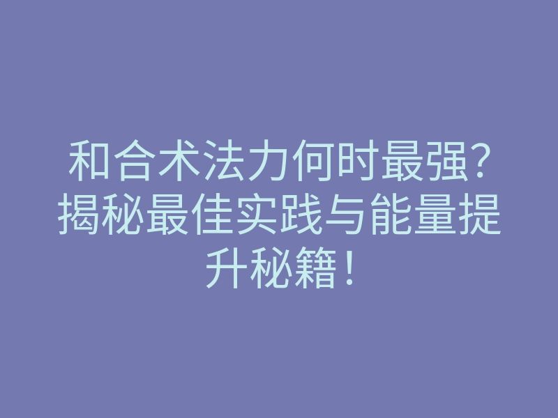 和合术法力何时最强？揭秘最佳实践与能量提升秘籍！