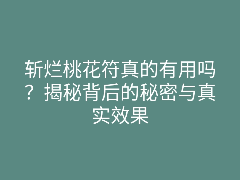 斩烂桃花符真的有用吗？揭秘背后的秘密与真实效果