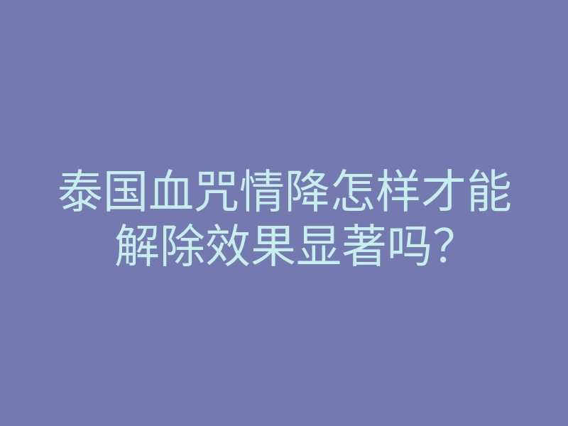泰国血咒情降怎样才能解除效果显著吗?