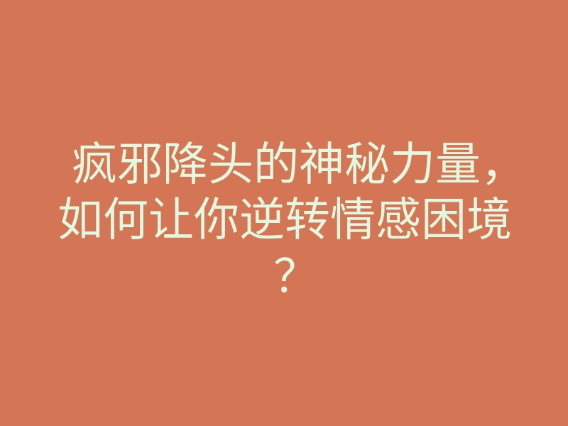 疯邪降头的神秘力量，如何让你逆转情感困境？