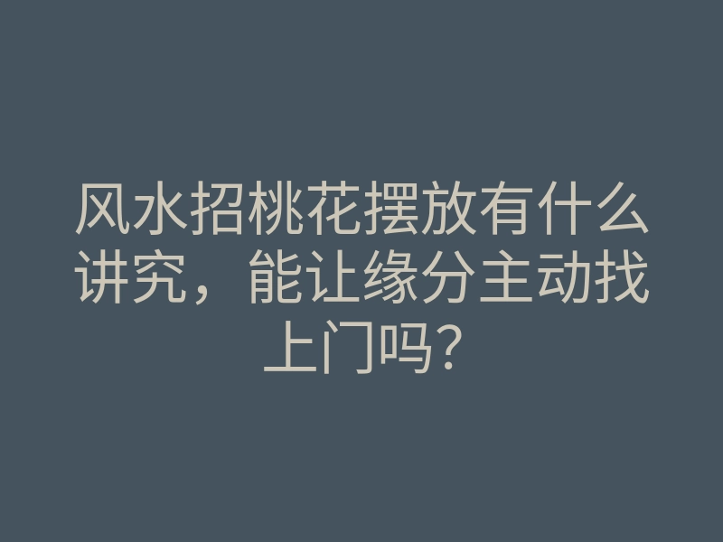 风水招桃花摆放有什么讲究,能让缘分主动找上门吗?