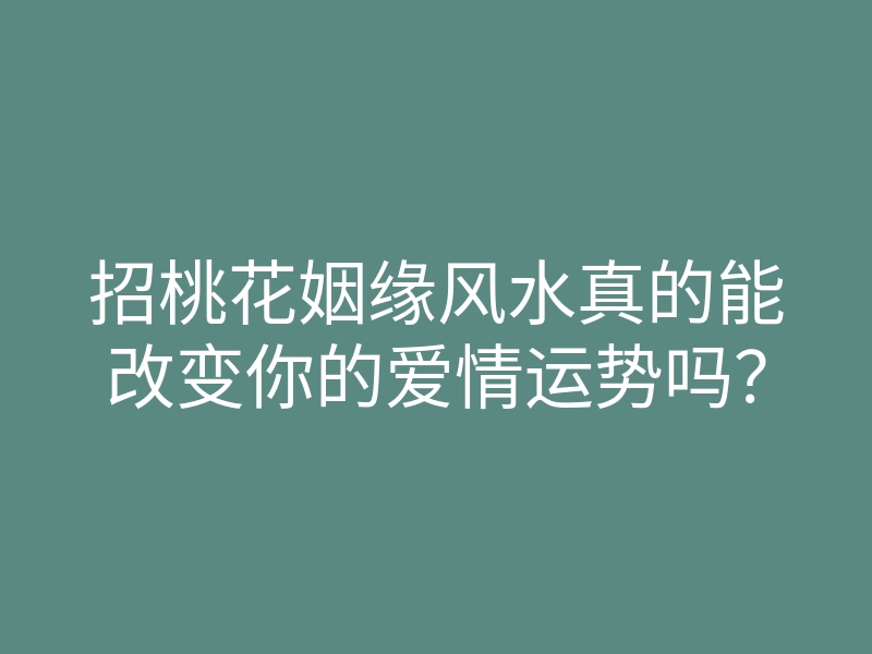 招桃花姻缘风水真的能改变你的爱情运势吗?