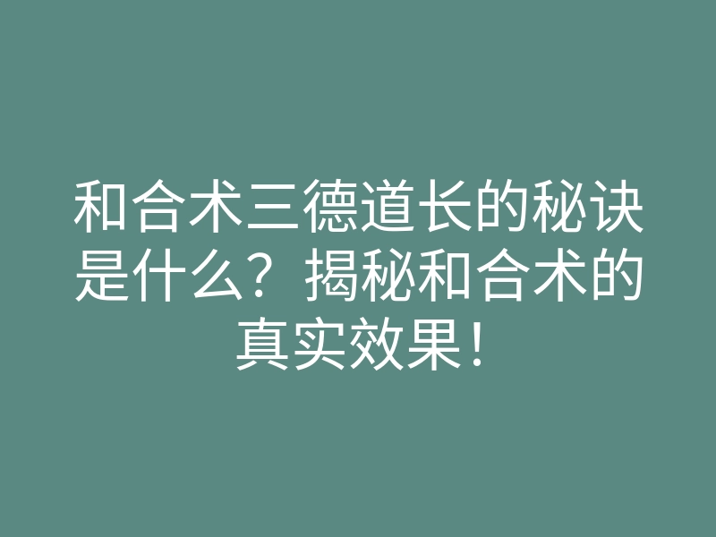 和合术三德道长的秘诀是什么？揭秘和合术的真实效果！