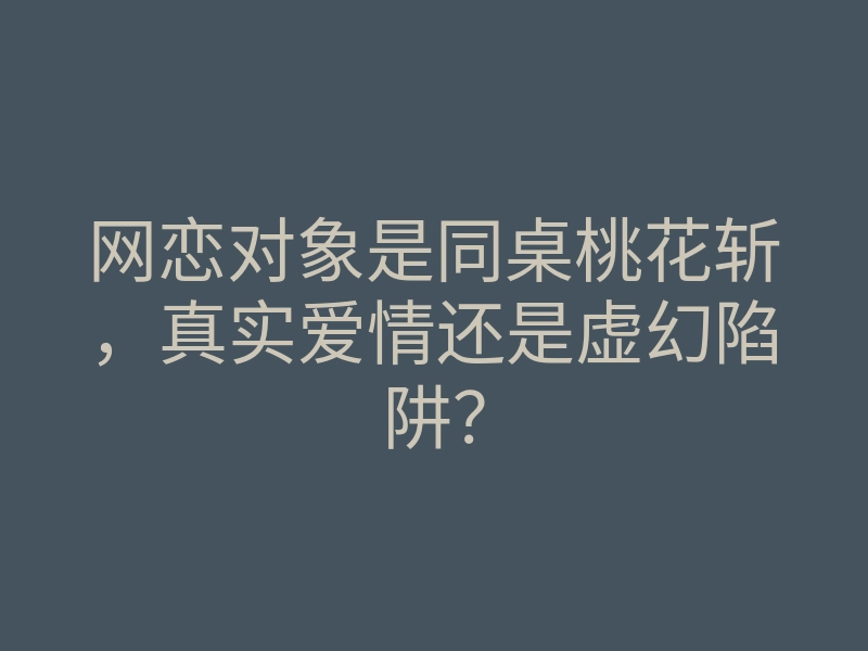 网恋对象是同桌桃花斩,真实爱情还是虚幻陷阱?